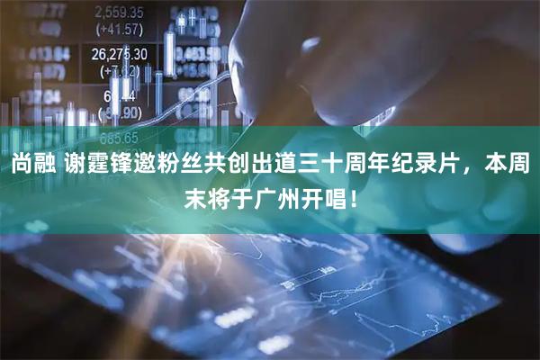 尚融 谢霆锋邀粉丝共创出道三十周年纪录片，本周末将于广州开唱！