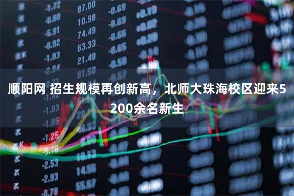 顺阳网 招生规模再创新高，北师大珠海校区迎来5200余名新生
