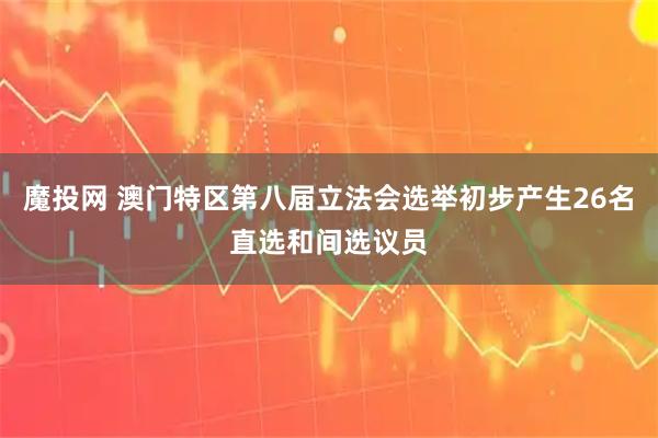 魔投网 澳门特区第八届立法会选举初步产生26名直选和间选议员