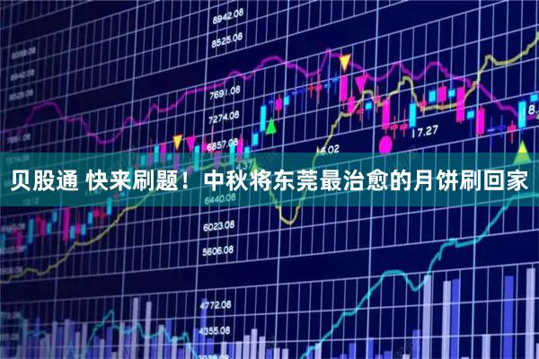 贝股通 快来刷题！中秋将东莞最治愈的月饼刷回家