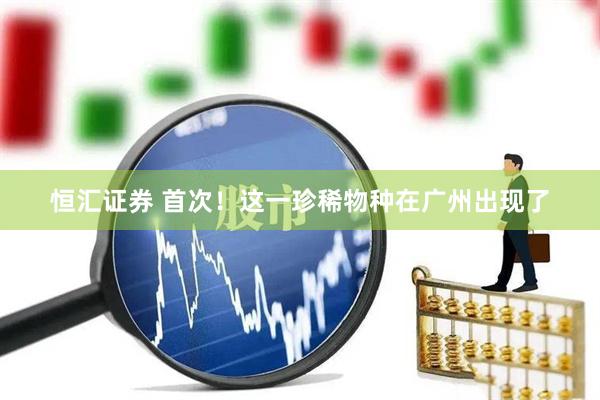 恒汇证券 首次！这一珍稀物种在广州出现了