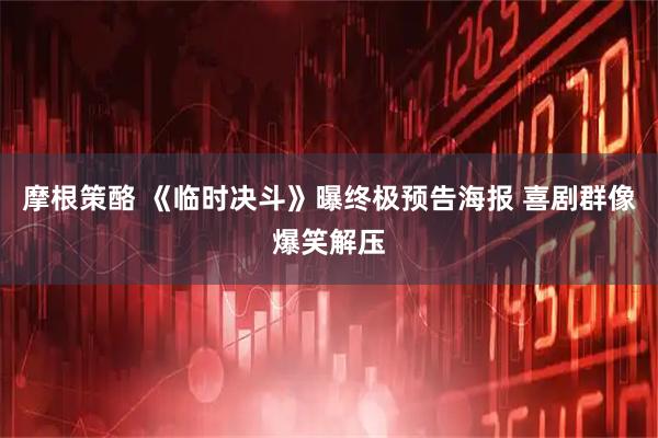 摩根策酪 《临时决斗》曝终极预告海报 喜剧群像爆笑解压