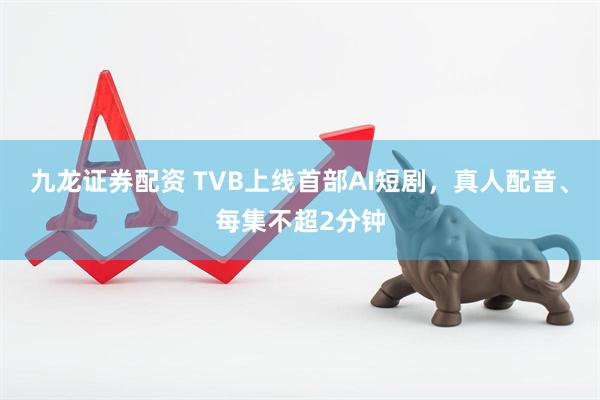 九龙证券配资 TVB上线首部AI短剧，真人配音、每集不超2分钟