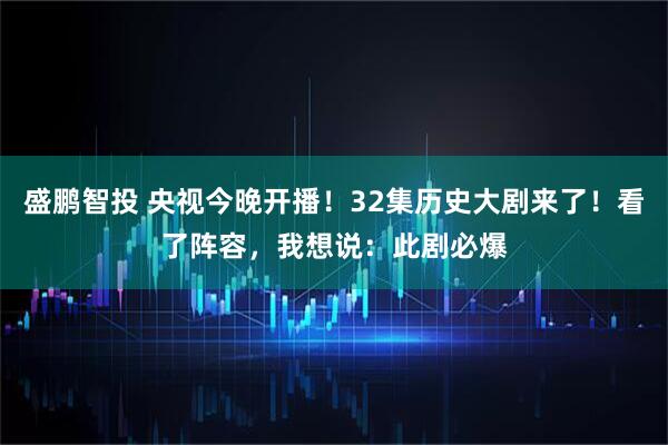 盛鹏智投 央视今晚开播！32集历史大剧来了！看了阵容，我想说：此剧必爆