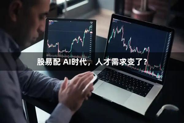 股易配 AI时代，人才需求变了？