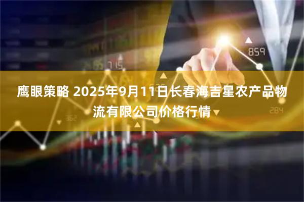 鹰眼策略 2025年9月11日长春海吉星农产品物流有限公司价格行情