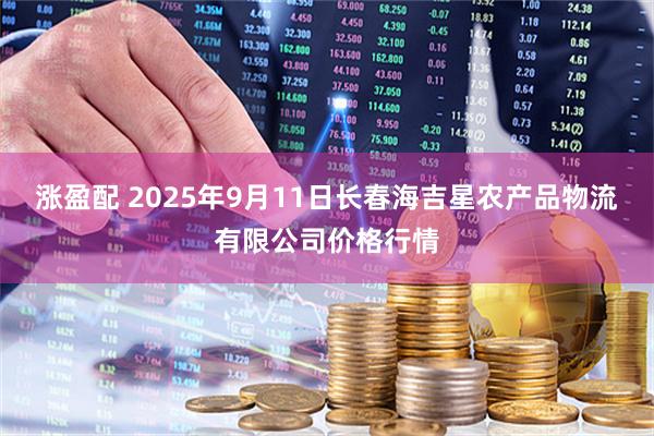 涨盈配 2025年9月11日长春海吉星农产品物流有限公司价格行情