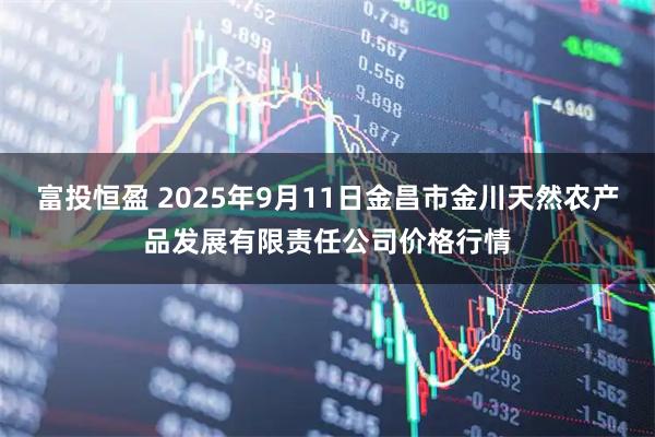 富投恒盈 2025年9月11日金昌市金川天然农产品发展有限责任公司价格行情