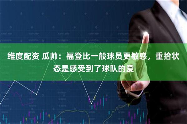 维度配资 瓜帅：福登比一般球员更敏感，重拾状态是感受到了球队的爱