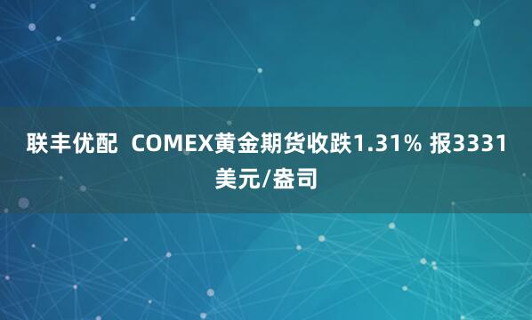 联丰优配  COMEX黄金期货收跌1.31% 报3331美元/盎司