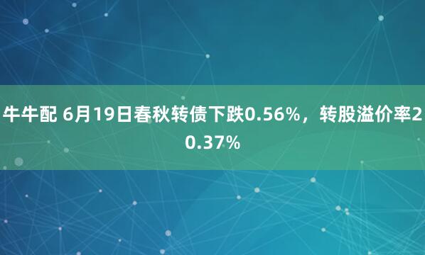 牛牛配 6月19日春秋转债下跌0.56%，转股溢价率20.37%
