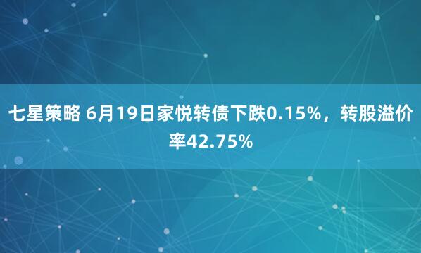 七星策略 6月19日家悦转债下跌0.15%，转股溢价率42.75%