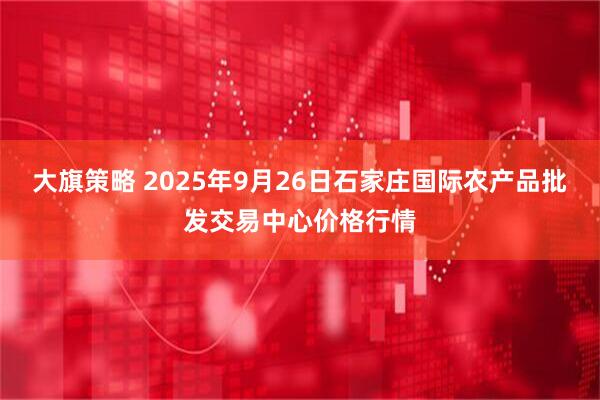 大旗策略 2025年9月26日石家庄国际农产品批发交易中心价格行情