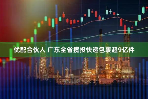 优配合伙人 广东全省揽投快递包裹超9亿件