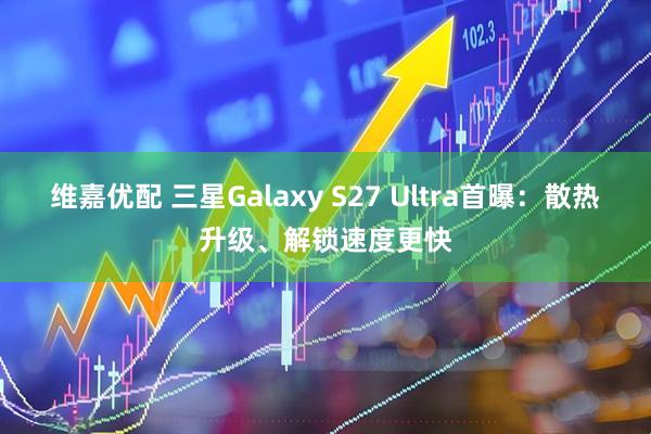 维嘉优配 三星Galaxy S27 Ultra首曝：散热升级、解锁速度更快