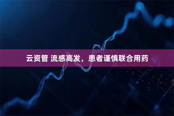 云资管 流感高发，患者谨慎联合用药