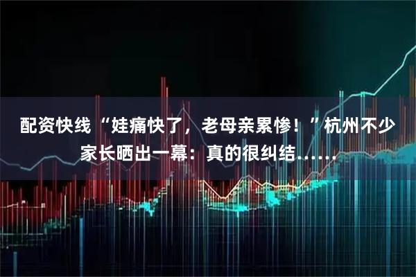 配资快线 “娃痛快了，老母亲累惨！”杭州不少家长晒出一幕：真的很纠结……