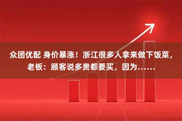众团优配 身价暴涨！浙江很多人拿来做下饭菜，老板：顾客说多贵都要买，因为……