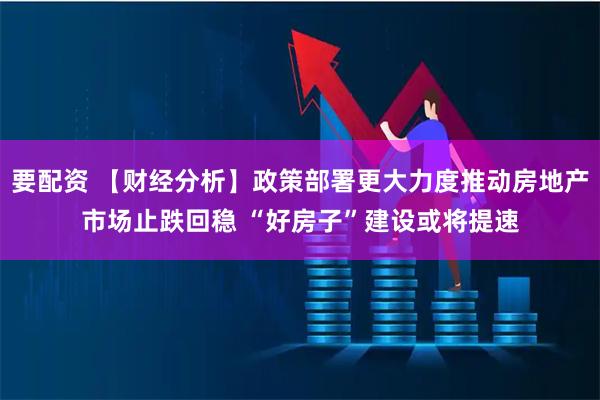 要配资 【财经分析】政策部署更大力度推动房地产市场止跌回稳 “好房子”建设或将提速