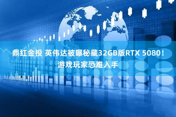 鼎红金投 英伟达被曝秘藏32GB版RTX 5080！游戏玩家恐难入手