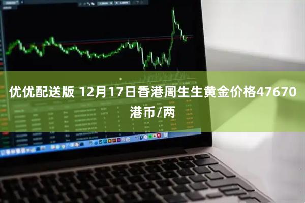 优优配送版 12月17日香港周生生黄金价格47670港币/两