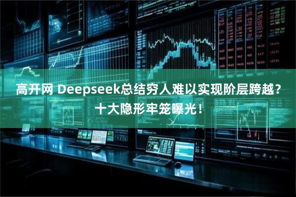 高开网 Deepseek总结穷人难以实现阶层跨越？十大隐形牢笼曝光！