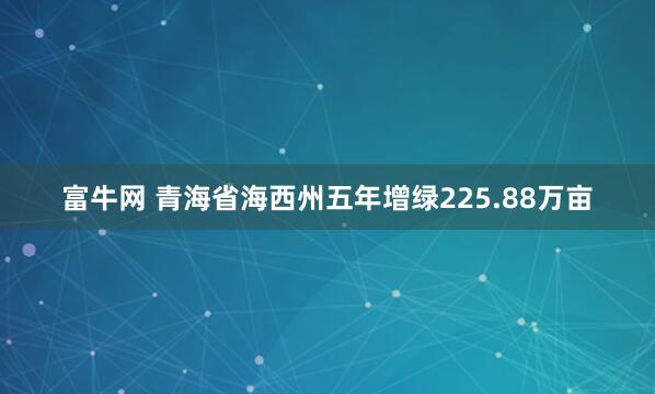 富牛网 青海省海西州五年增绿225.88万亩