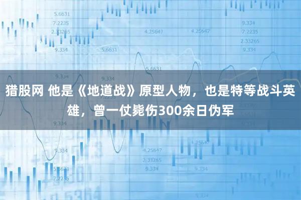 猎股网 他是《地道战》原型人物，也是特等战斗英雄，曾一仗毙伤300余日伪军