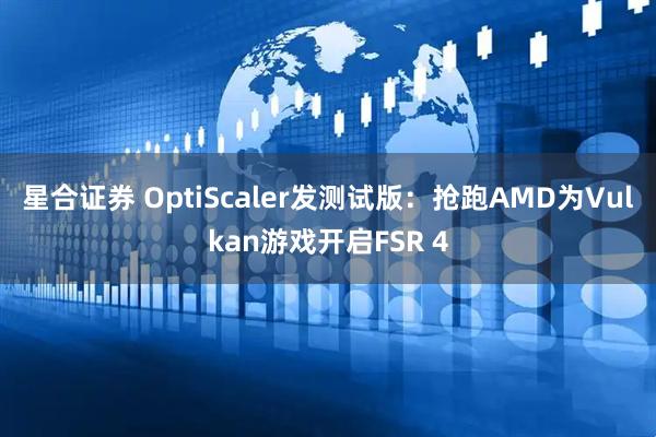 星合证券 OptiScaler发测试版：抢跑AMD为Vulkan游戏开启FSR 4