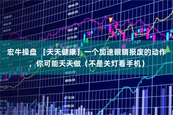 宏牛操盘 【天天健康】一个加速眼睛报废的动作，你可能天天做（不是关灯看手机）