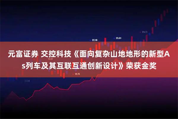元富证券 交控科技《面向复杂山地地形的新型As列车及其互联互通创新设计》荣获金奖
