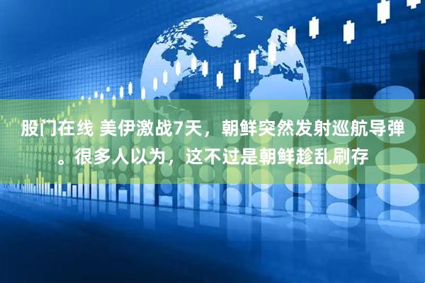 股门在线 美伊激战7天，朝鲜突然发射巡航导弹。很多人以为，这不过是朝鲜趁乱刷存