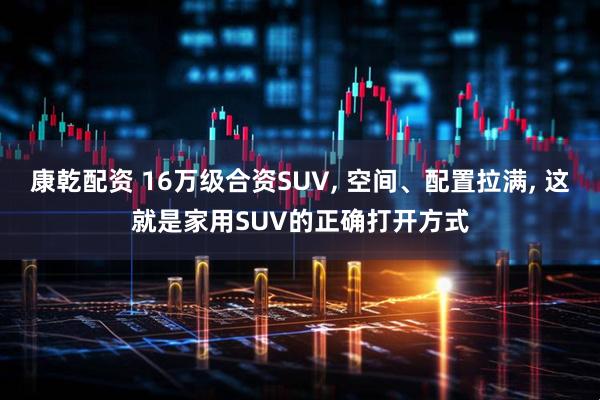 康乾配资 16万级合资SUV, 空间、配置拉满, 这就是家用SUV的正确打开方式