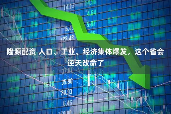 隆源配资 人口、工业、经济集体爆发，这个省会逆天改命了